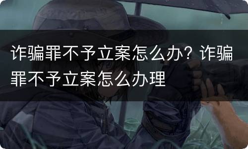 诈骗罪不予立案怎么办? 诈骗罪不予立案怎么办理