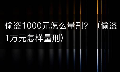 偷盗1000元怎么量刑？（偷盗1万元怎样量刑）