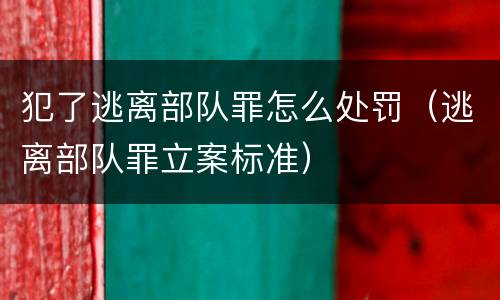 犯了逃离部队罪怎么处罚（逃离部队罪立案标准）
