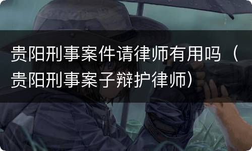 贵阳刑事案件请律师有用吗（贵阳刑事案子辩护律师）