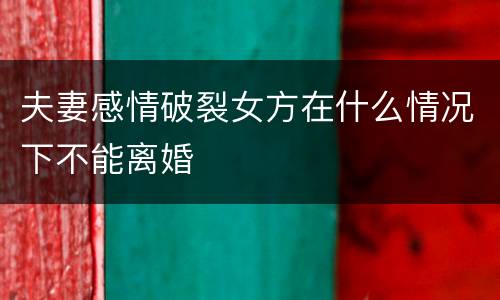 夫妻感情破裂女方在什么情况下不能离婚