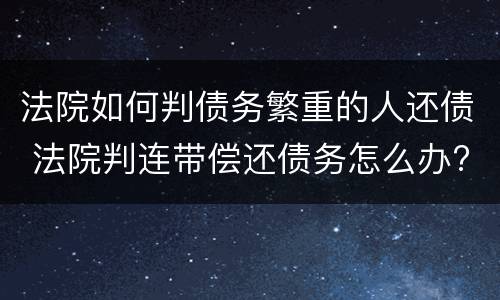 法院如何判债务繁重的人还债 法院判连带偿还债务怎么办?