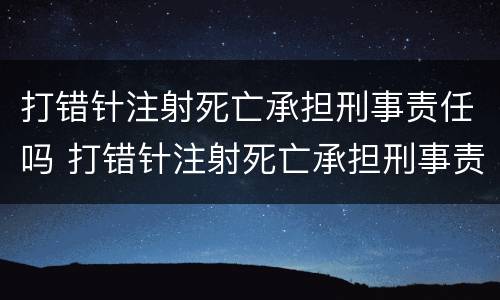 打错针注射死亡承担刑事责任吗 打错针注射死亡承担刑事责任吗