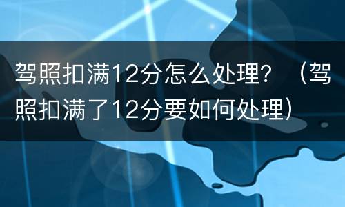 驾照扣满12分怎么处理？（驾照扣满了12分要如何处理）