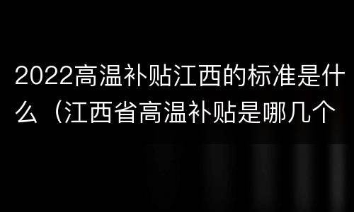 2022高温补贴江西的标准是什么（江西省高温补贴是哪几个月）