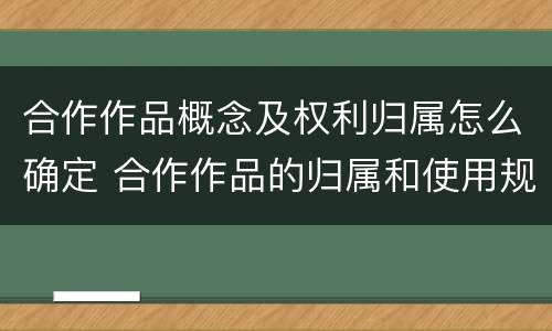 合作作品概念及权利归属怎么确定 合作作品的归属和使用规则
