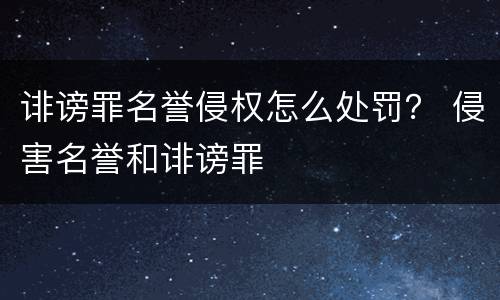 诽谤罪名誉侵权怎么处罚？ 侵害名誉和诽谤罪