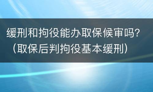 缓刑和拘役能办取保候审吗？（取保后判拘役基本缓刑）