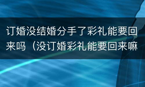 订婚没结婚分手了彩礼能要回来吗（没订婚彩礼能要回来嘛）