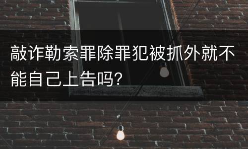 敲诈勒索罪除罪犯被抓外就不能自己上告吗？