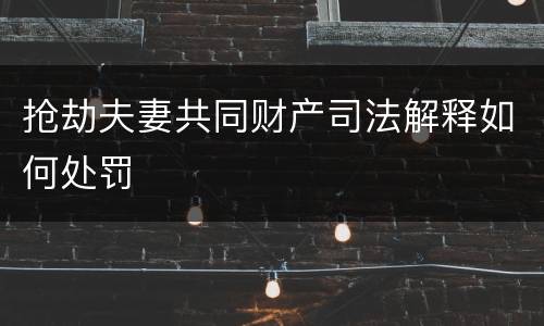 抢劫夫妻共同财产司法解释如何处罚