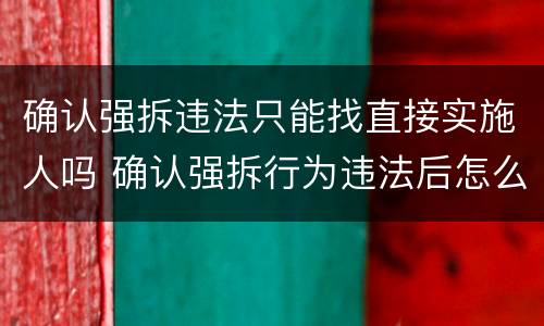 确认强拆违法只能找直接实施人吗 确认强拆行为违法后怎么办