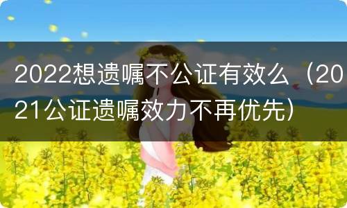 2022想遗嘱不公证有效么（2021公证遗嘱效力不再优先）