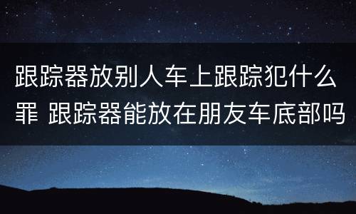 跟踪器放别人车上跟踪犯什么罪 跟踪器能放在朋友车底部吗