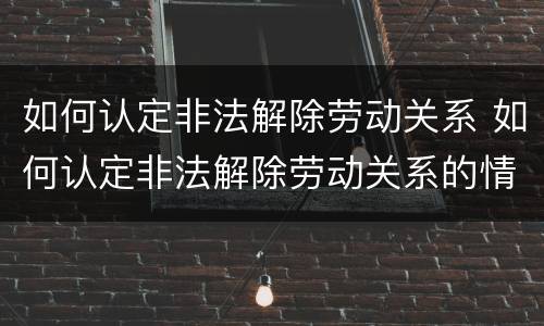 如何认定非法解除劳动关系 如何认定非法解除劳动关系的情形