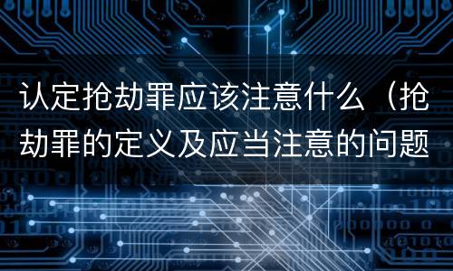 认定抢劫罪应该注意什么（抢劫罪的定义及应当注意的问题）
