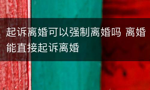 起诉离婚可以强制离婚吗 离婚能直接起诉离婚