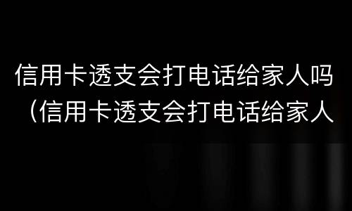 信用卡透支会打电话给家人吗（信用卡透支会打电话给家人吗）