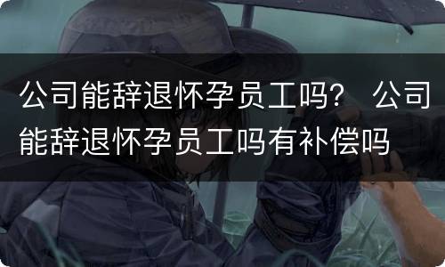 公司能辞退怀孕员工吗？ 公司能辞退怀孕员工吗有补偿吗