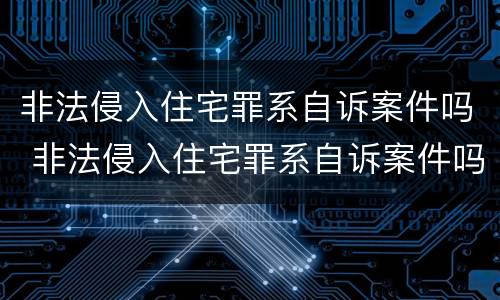 非法侵入住宅罪系自诉案件吗 非法侵入住宅罪系自诉案件吗判几年