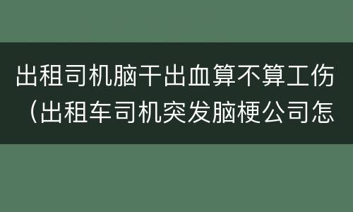 出租司机脑干出血算不算工伤（出租车司机突发脑梗公司怎么赔付）