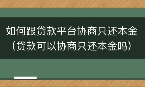 如何跟贷款平台协商只还本金（贷款可以协商只还本金吗）