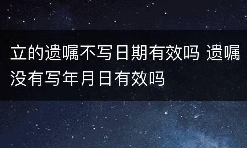 立的遗嘱不写日期有效吗 遗嘱没有写年月日有效吗