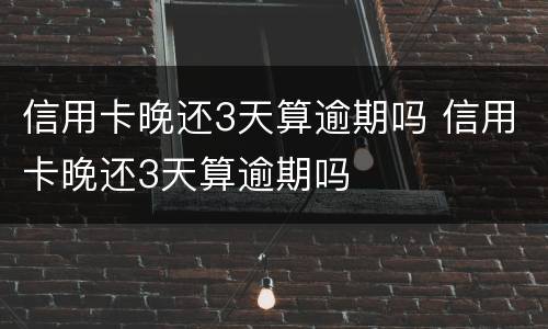 信用卡晚还3天算逾期吗 信用卡晚还3天算逾期吗