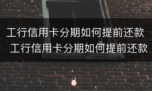 工行信用卡分期如何提前还款 工行信用卡分期如何提前还款最划算
