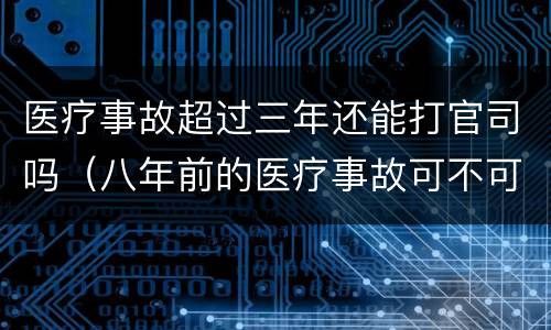 医疗事故超过三年还能打官司吗（八年前的医疗事故可不可以打官司）