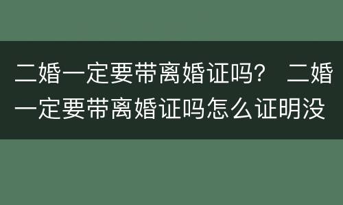 二婚一定要带离婚证吗？ 二婚一定要带离婚证吗怎么证明没有直系血亲在哪里证明