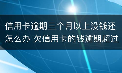 信用卡逾期三个月以上没钱还怎么办 欠信用卡的钱逾期超过三个月