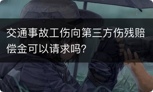 交通事故工伤向第三方伤残赔偿金可以请求吗？