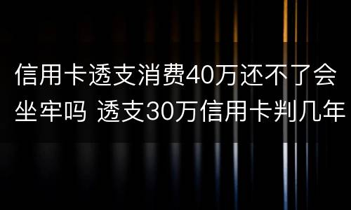 信用卡透支消费40万还不了会坐牢吗 透支30万信用卡判几年