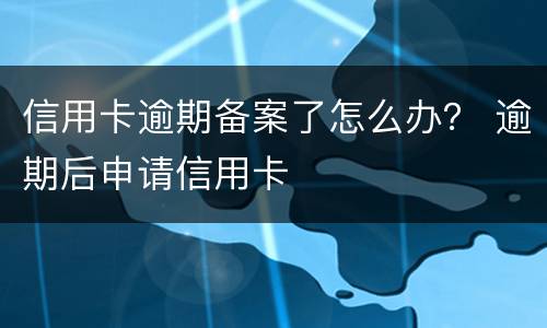 信用卡逾期备案了怎么办？ 逾期后申请信用卡