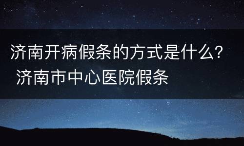 济南开病假条的方式是什么？ 济南市中心医院假条