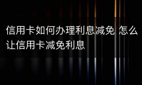 信用卡如何办理利息减免 怎么让信用卡减免利息