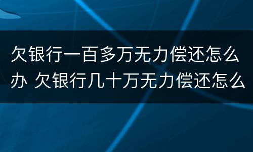 欠银行一百多万无力偿还怎么办 欠银行几十万无力偿还怎么办