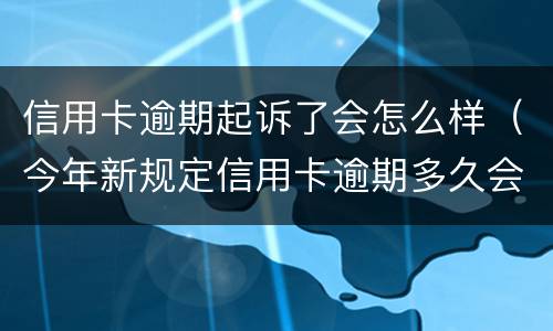 信用卡逾期起诉了会怎么样（今年新规定信用卡逾期多久会起诉）
