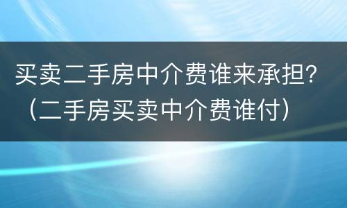 买卖二手房中介费谁来承担？（二手房买卖中介费谁付）