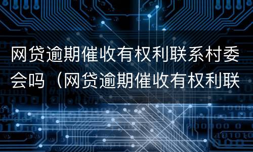 网贷逾期催收有权利联系村委会吗（网贷逾期催收有权利联系村委会吗?）