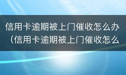 信用卡逾期被上门催收怎么办（信用卡逾期被上门催收怎么办啊）