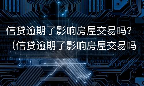 信贷逾期了影响房屋交易吗？（信贷逾期了影响房屋交易吗知乎）