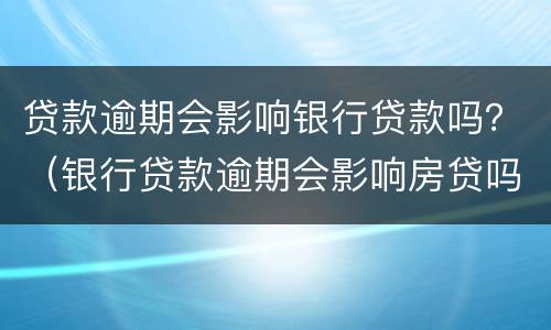 贷款逾期会影响银行贷款吗？（银行贷款逾期会影响房贷吗）