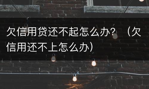 欠信用贷还不起怎么办？（欠信用还不上怎么办）