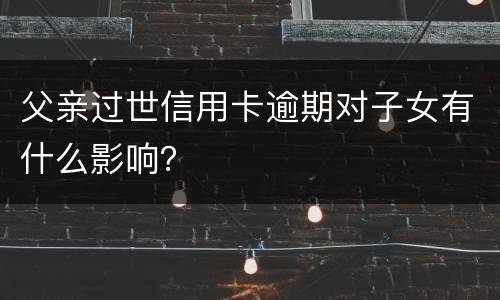 父亲过世信用卡逾期对子女有什么影响？