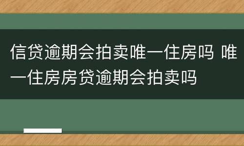 信贷逾期会拍卖唯一住房吗 唯一住房房贷逾期会拍卖吗