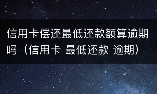 信用卡偿还最低还款额算逾期吗（信用卡 最低还款 逾期）