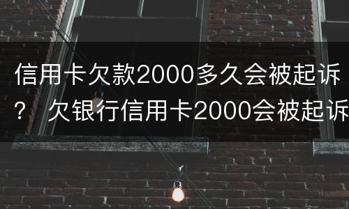 信用卡欠款2000多久会被起诉？ 欠银行信用卡2000会被起诉吗