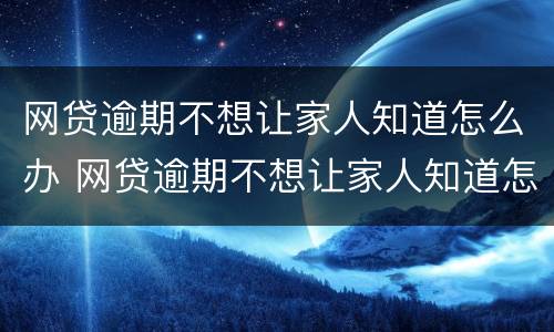 网贷逾期不想让家人知道怎么办 网贷逾期不想让家人知道怎么办呢